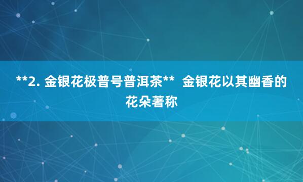 **2. 金银花极普号普洱茶** 金银花以其幽香的花朵著称
