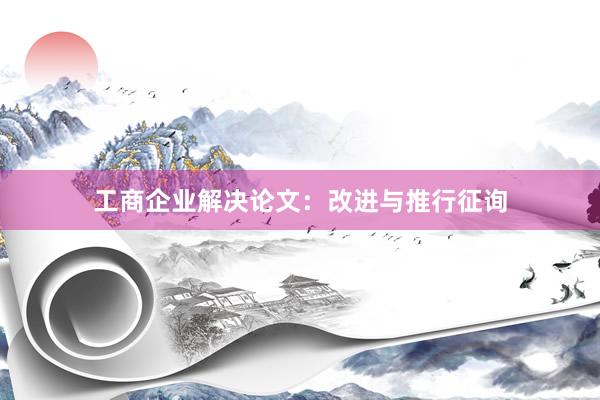 工商企业解决论文：改进与推行征询